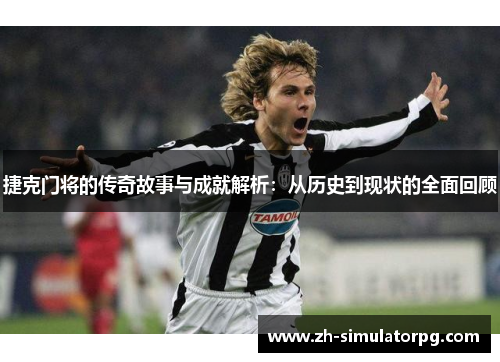 捷克门将的传奇故事与成就解析:从历史到现状的全面回顾 捷克门将的传奇故事与成就解析:从历史到现状的全面回顾