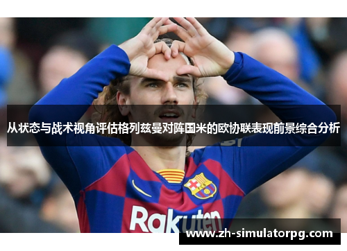 从状态与战术视角评估格列兹曼对阵国米的欧协联表现前景综合分析