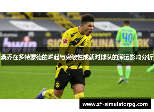 桑乔在多特蒙德的崛起与突破性成就对球队的深远影响分析