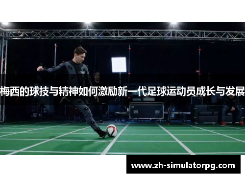 梅西的球技与精神如何激励新一代足球运动员成长与发展