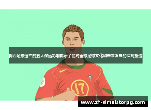 梅西足球遗产的五大深远影响揭示了他对全球足球文化和未来发展的深刻塑造