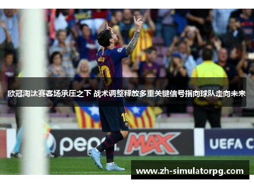 欧冠淘汰赛客场承压之下 战术调整释放多重关键信号指向球队走向未来