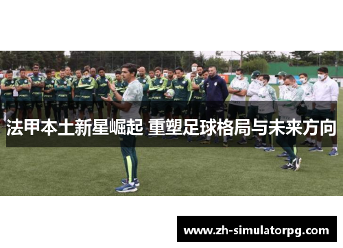 法甲本土新星崛起 重塑足球格局与未来方向