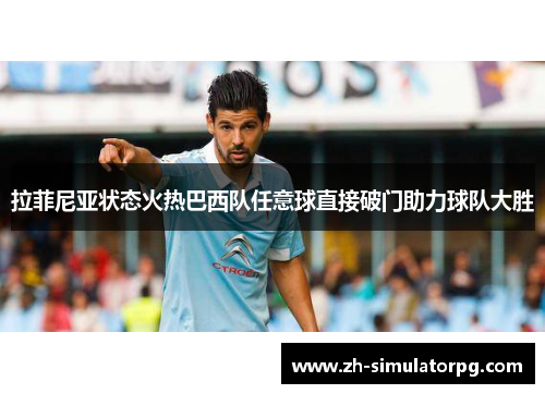 拉菲尼亚状态火热巴西队任意球直接破门助力球队大胜