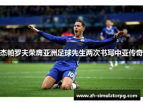 杰帕罗夫荣膺亚洲足球先生两次书写中亚传奇