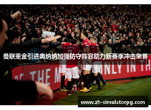 曼联重金引进奥纳纳加强防守阵容助力新赛季冲击荣誉