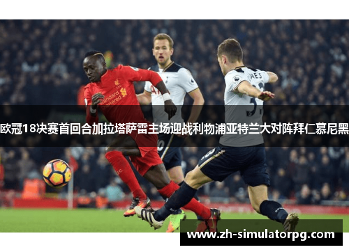 欧冠18决赛首回合加拉塔萨雷主场迎战利物浦亚特兰大对阵拜仁慕尼黑