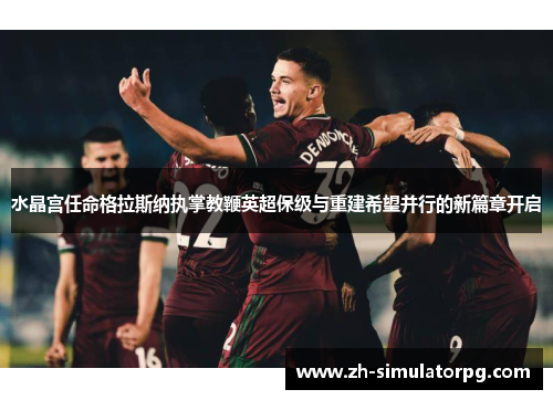 水晶宫任命格拉斯纳执掌教鞭英超保级与重建希望并行的新篇章开启