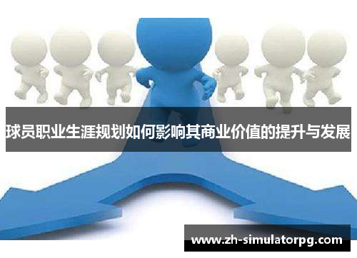 球员职业生涯规划如何影响其商业价值的提升与发展
