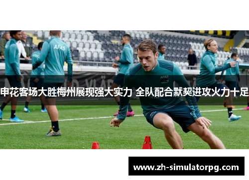 申花客场大胜梅州展现强大实力 全队配合默契进攻火力十足