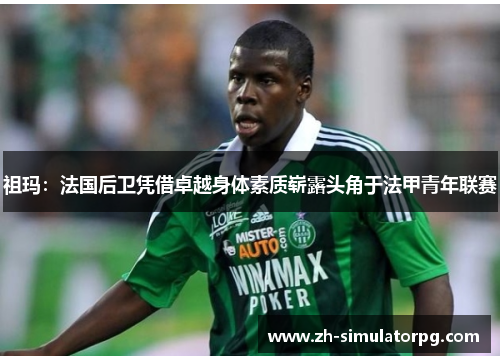 祖玛：法国后卫凭借卓越身体素质崭露头角于法甲青年联赛