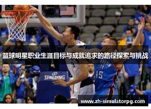篮球明星职业生涯目标与成就追求的路径探索与挑战
