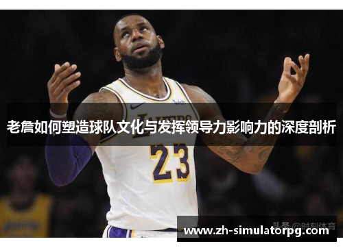老詹如何塑造球队文化与发挥领导力影响力的深度剖析