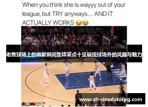 老詹球场上的幽默瞬间集锦笑点十足展现球场外的风趣与魅力