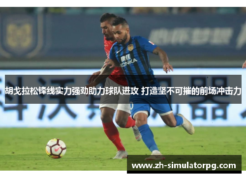 胡戈拉松锋线实力强劲助力球队进攻 打造坚不可摧的前场冲击力