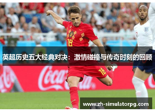 英超历史五大经典对决：激情碰撞与传奇时刻的回顾